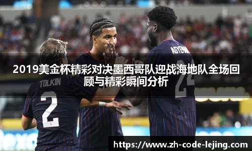 2019美金杯精彩对决墨西哥队迎战海地队全场回顾与精彩瞬间分析