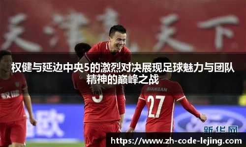 权健与延边中央5的激烈对决展现足球魅力与团队精神的巅峰之战