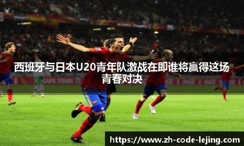 西班牙与日本U20青年队激战在即谁将赢得这场青春对决