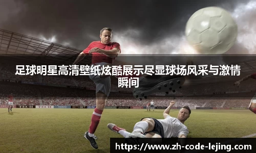 足球明星高清壁纸炫酷展示尽显球场风采与激情瞬间
